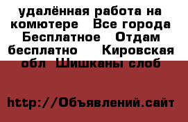 удалённая работа на комютере - Все города Бесплатное » Отдам бесплатно   . Кировская обл.,Шишканы слоб.
